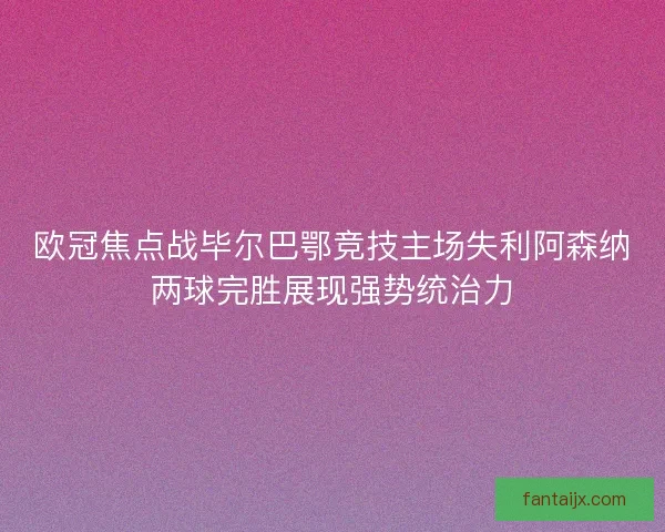 欧冠焦点战毕尔巴鄂竞技主场失利阿森纳两球完胜展现强势统治力
