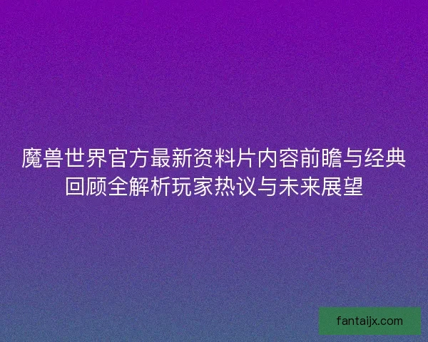 魔兽世界官方最新资料片内容前瞻与经典回顾全解析玩家热议与未来展望