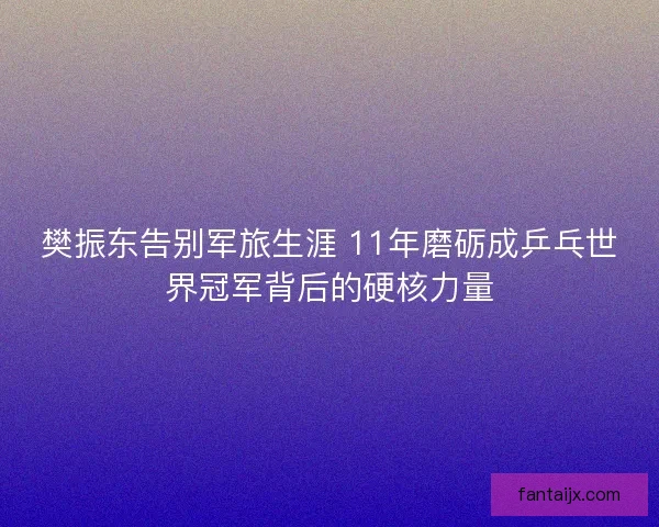 樊振东告别军旅生涯 11年磨砺成乒乓世界冠军背后的硬核力量