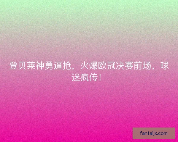 登贝莱神勇逼抢，火爆欧冠决赛前场，球迷疯传！